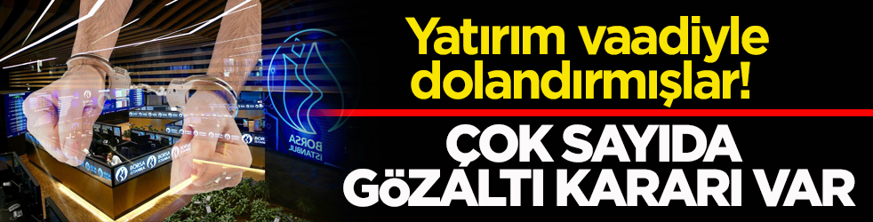 Yatırım vaadiyle dolandırmışlar! Çok sayıda gözaltı kararı var