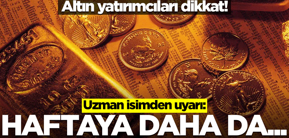 Yatırımcılar dikkat! Uzman isim: Altın fiyatları haftaya daha da...
