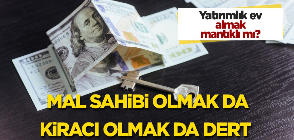 Yatırımlık ev almak mantıklı mı? Mal sahibi olmak da kiracı olmak da dert