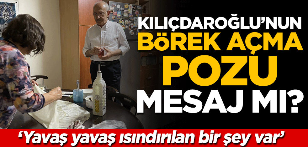 "Yavaş yavaş ısındırılan bir şey var" Kılıçdaroğlu'nun börek açma pozu mesaj mı?
