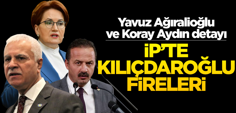 Yavuz Ağıralioğlu ve Koray Aydın detayı! İP’te kılıçdaroğlu fireleri