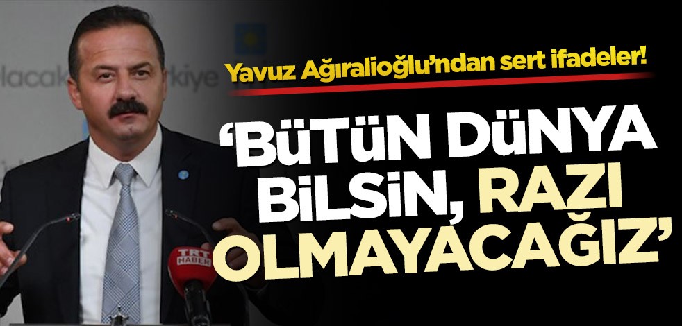 Yavuz Ağıralioğlu’ndan sert ifadeler! ‘Bütün dünya bilsin, razı olmayacağız’