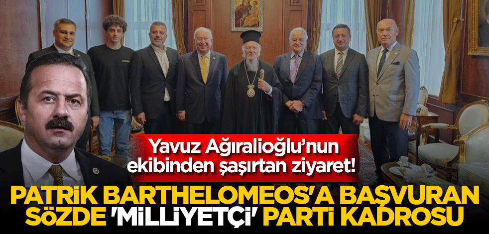 Yavuz Ağıralioğlu’nun ekibinden şaşırtan ziyaret! Patrik Barthelomeos'a başvuran sözde 'milliyetçi' parti kadrosu