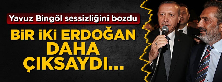 Yavuz Bingöl: Bir iki tane Erdoğan daha çıksaymış...
