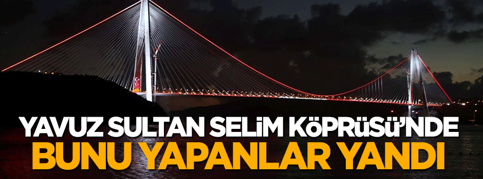 Yavuz Sultan Selim Köprüsü'nde bunları yapanlara ceza