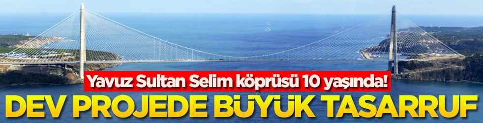 Yavuz Sultan Selim k&ouml;pr&uuml;s&uuml; 10 yaşında! Dev projede b&uuml;y&uuml;k tasarruf
