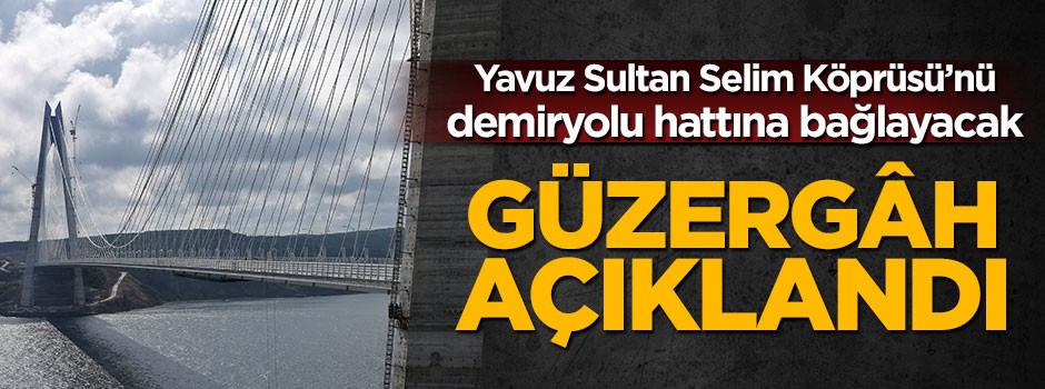 Yavuz Sultan Selim Köprüsü’nü demiryolu hattına bağlayacak güzergah açıklandı
