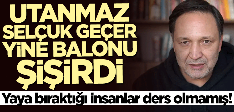 Yaya bıraktığı insanlar ders olmamış! Utanmaz Selçuk Geçer yine balonu şişirdi
