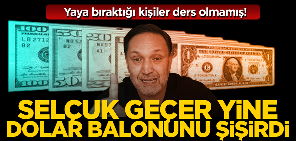 Yaya bıraktığı kişiler ders olmamış! Selçuk Geçer yine dolar balonunu şişirdi