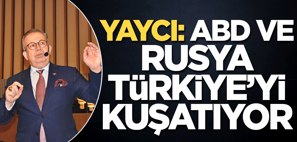 Yaycı: ABD ve Rusya Türkiye’yi kuşatıyor