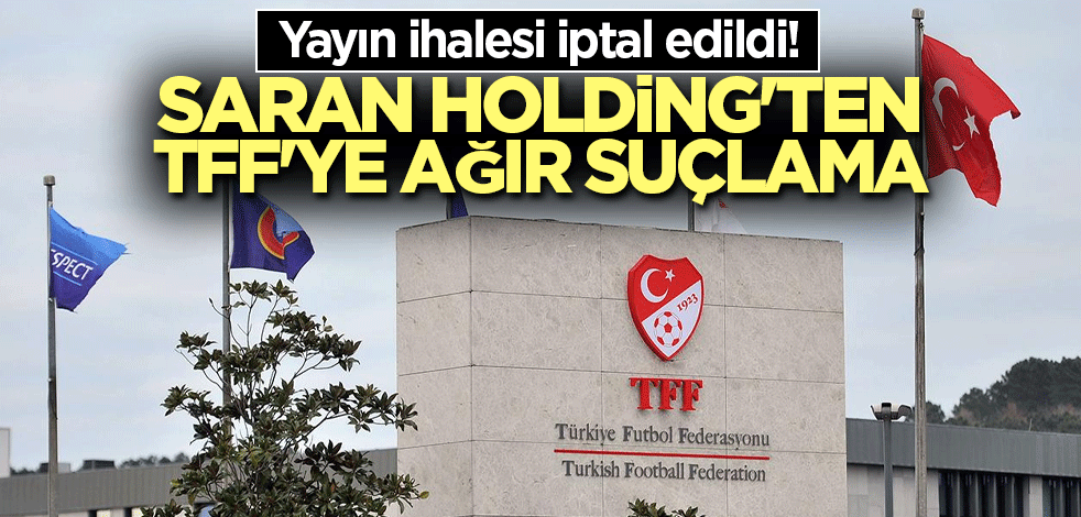 Yayın ihalesi iptal edildi! Saran Holding'ten TFF'ye ağır suçlama
