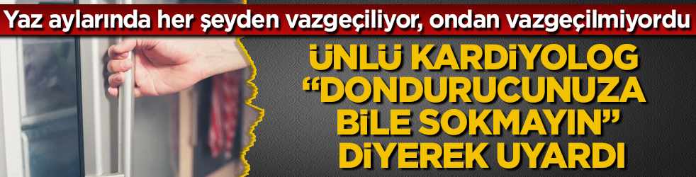 Yaz aylarında her şeyden vazgeçiliyor, ondan vazgeçilmiyordu! Ünlü kardiyolog "Dondurucunuza bile sokmayın" diyerek uyardı