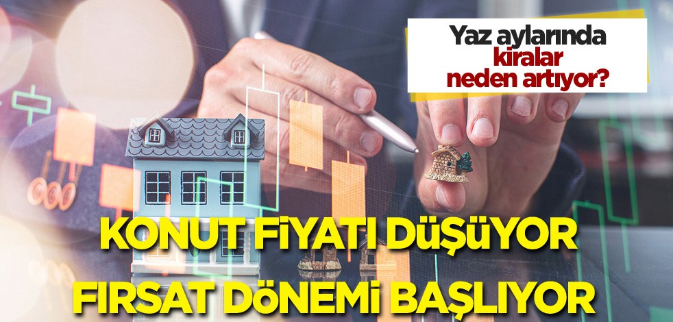 Yaz aylarında kiralar neden artıyor? Konut fiyatı düşüyor fırsat dönemi başlıyor