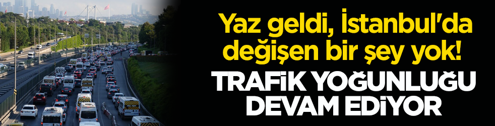 Yaz geldi, İstanbul'da değişen bir şey yok! Trafik yoğunluğu devam ediyor