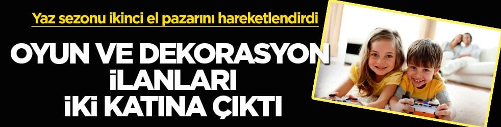 Yaz sezonu ikinci el pazarını hareketlendirdi! Oyun ve dekorasyon ilanları iki katına çıktı!