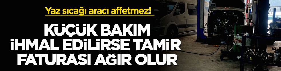Yaz sıcağı aracı affetmez! Küçük bakım ihmal edilirse tamir faturası ağır olur