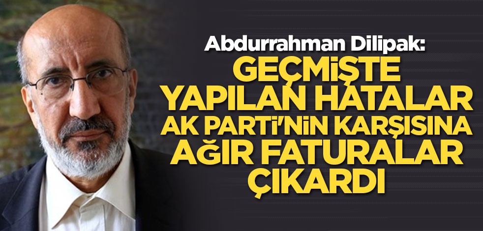 Yazar Abdurrahman Dilipak: Geçmişte yapılan hatalar AK Parti'nin karşısına ağır faturalar çıkardı