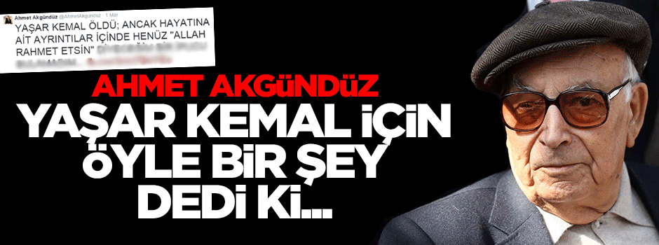 Yazar Ahmet Akgündüz'den çok tartışılacak Yaşar Kemal yorumu