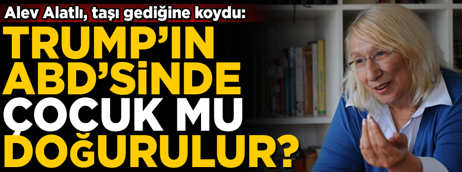 Yazar Alev Alatlı, taşı gediğine koydu! 'Trump'ın ABD'sinde çocuk mu doğurulur?'