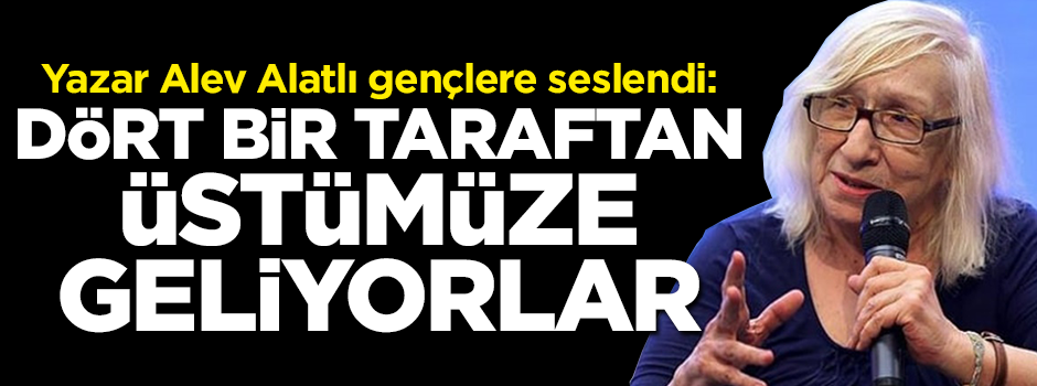 Yazar Alev Alatlı: Üstümüze geliyorlar dört bir taraftan