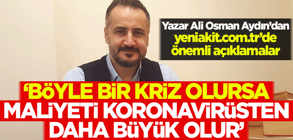 Yazar Ali Osman Aydın: Böyle bir kriz olursa, maliyeti koronavirüsten daha büyük olur