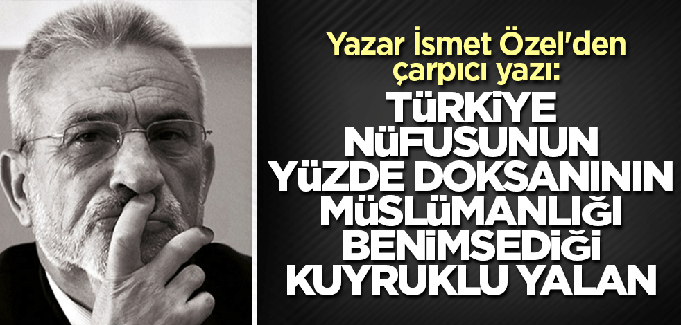 Yazar İsmet Özel'den çarpıcı yazı: Türkiye nüfusunun yüzde doksanının Müslümanlığı benimsediği kuyruklu yalan