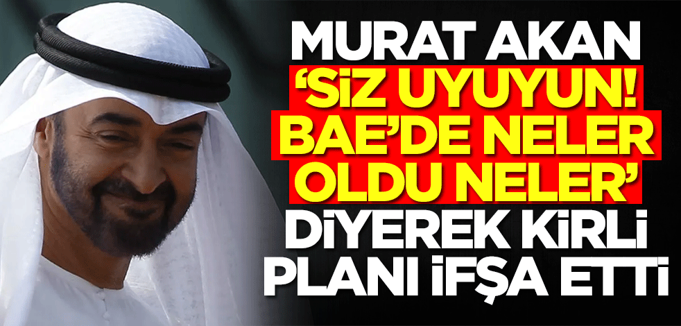 Yazar Murat Akan, 'Siz uyuyun! BAE'de neler oldu neler' diyerek kirli planı ifşa etti