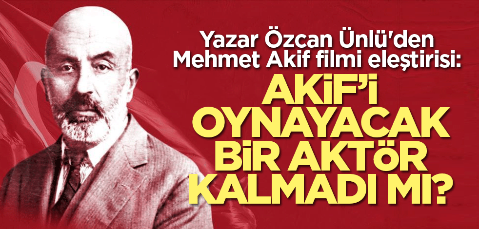 Yazar Özcan Ünlü'den Mehmet Akif filmi eleştirisi: Akif’i oynayacak bir aktör kalmadı mı?