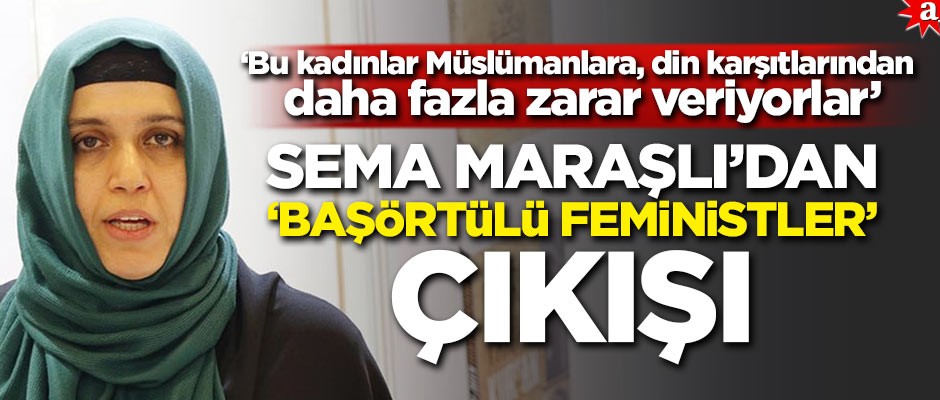 Yazar Sema Maraşlı’dan "Başörtülü Feministler" çıkışı! 'Bu kadınlar Müslümanlara, din karşıtlarından daha fazla zarar veriyorlar.'