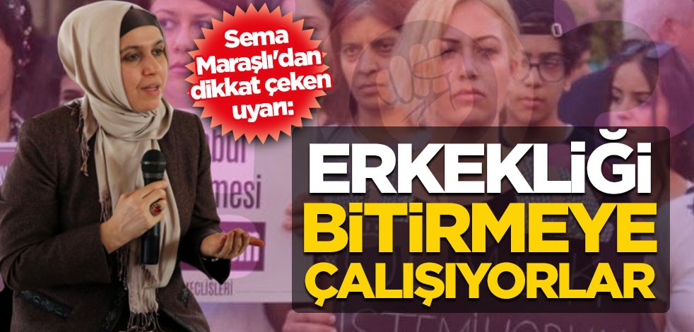 Yazar Sema Maraşlı'dan dikkat çeken uyarı: Erkekliği bitirmeye çalışıyorlar