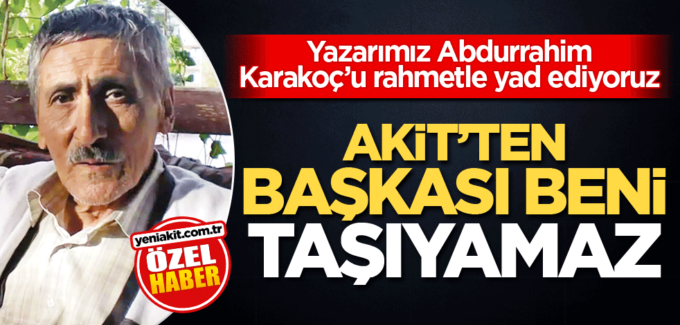 Yazarımız Abdurrahim Karakoç’u rahmetle yad ediyoruz! Akit'ten başka kimse beni taşıyamaz
