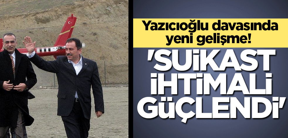 Yazıcıoğlu davasında yeni gelişme! 'Suikast ihtimali güçlendi'