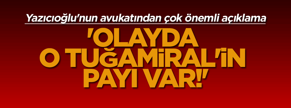 Yazıcıoğlu'nun avukatından çok önemli açıklama