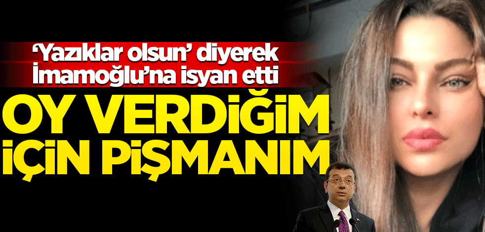 ‘Yazıklar olsun’ diyerek İmamoğlu’na isyan etti: Oy verdiğim için pişmanım