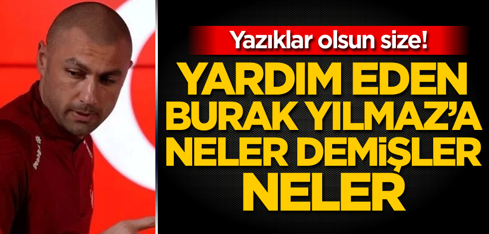 Yazıklar olsun size! Yardım eden Burak Yılmaz'a neler demişler neler