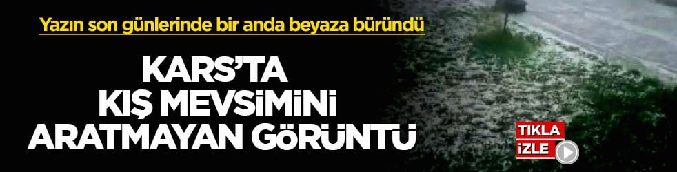 Yazın son günlerinde bir anda beyaza büründü! Kars’ta kış mevsimini aratmayan görüntü