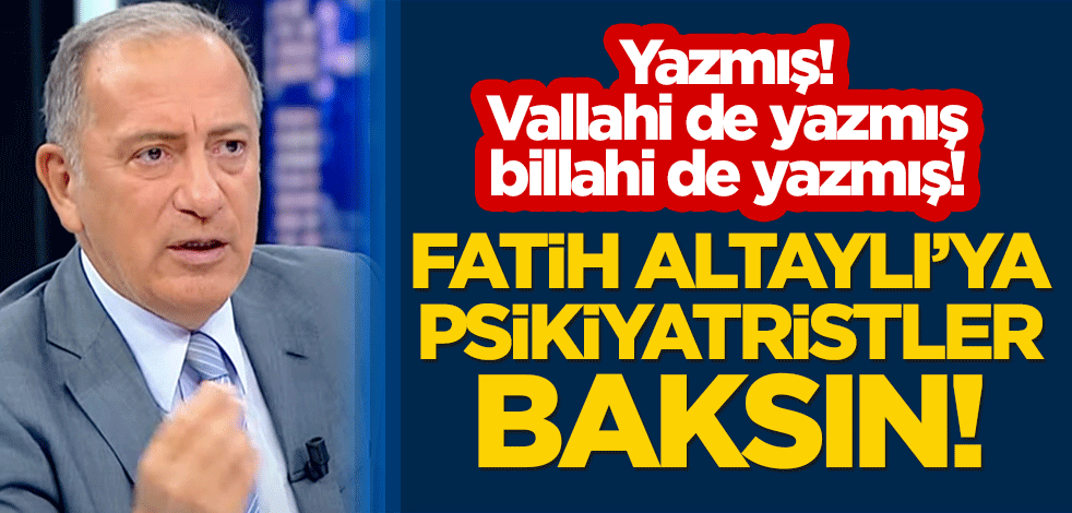 Yazmış! Vallahi de yazmış billahi de yazmış! Fatih Altaylı’ya psikiyatristler baksın!
