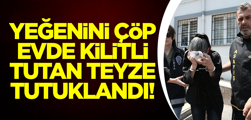 Yeğenini çöp evde kilitli tutan teyze tutuklandı!