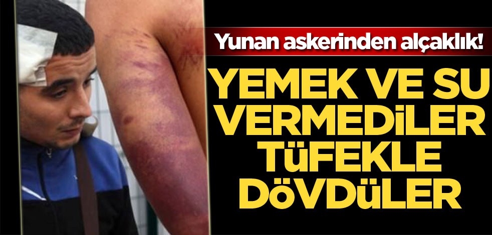 'Yemek ve su vermediler! Yunan askeri tüfekle dövdü'
