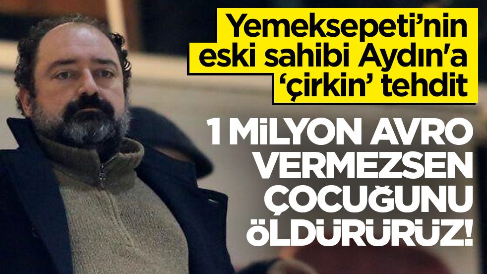 Yemeksepeti'nin eski sahibi Aydın'a ‘çirkin’ tehdit! 1 milyon avro vermezsen çocuğunu öldürürüz!