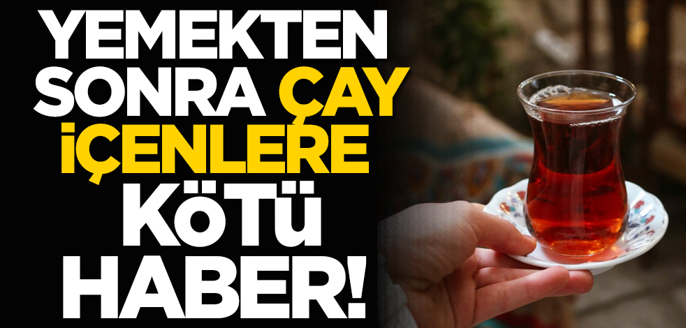 Yemekten sonra çay içenlere kötü haber!
