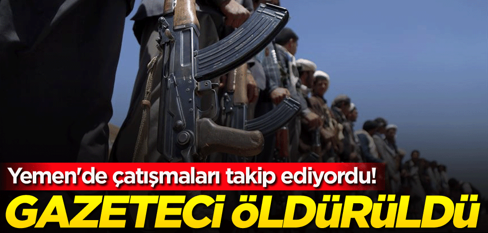 Yemen'de çatışmaları takip ediyordu! Gazeteci öldürüldü