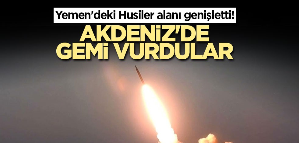 Yemen'deki Husiler alanı genişletti! Akdeniz'de gemi vurdular