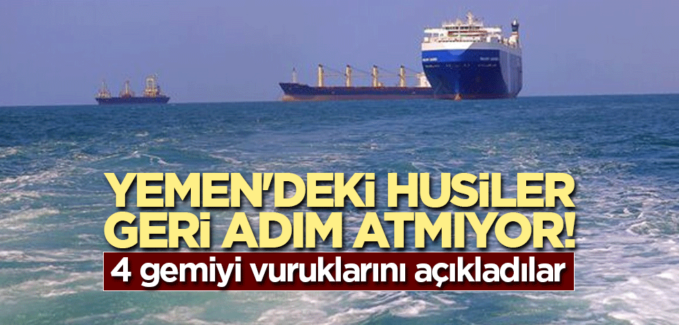 Yemen'deki Husiler geri adım atmıyor! 4 gemiyi vuruklarını açıkladılar