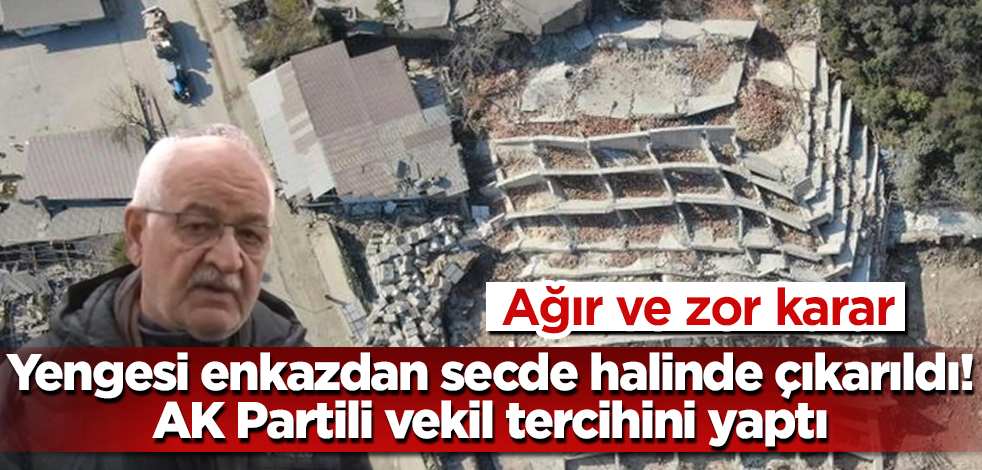 Yengesi enkazdan seccadesinde secde eder halde çıkarıldı! AK Partili vekil enkaz başında tercihini yaptı! Ağır ve zor karar