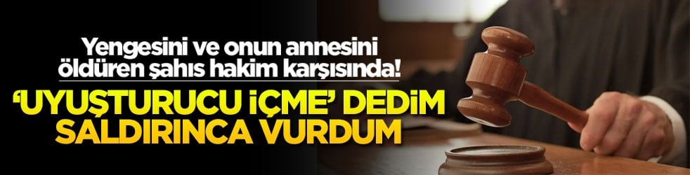 Yengesini ve onun annesini öldüren şahıs hakim karşısında! ‘Uyuşturucu içme’ dedim saldırınca vurdum!