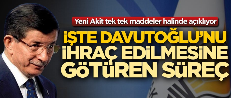 Yeni Akit tek tek maddeler halinde açıklıyor! İşte Ahmet Davutoğlu'nu ihraç edilmesine götüren süreç