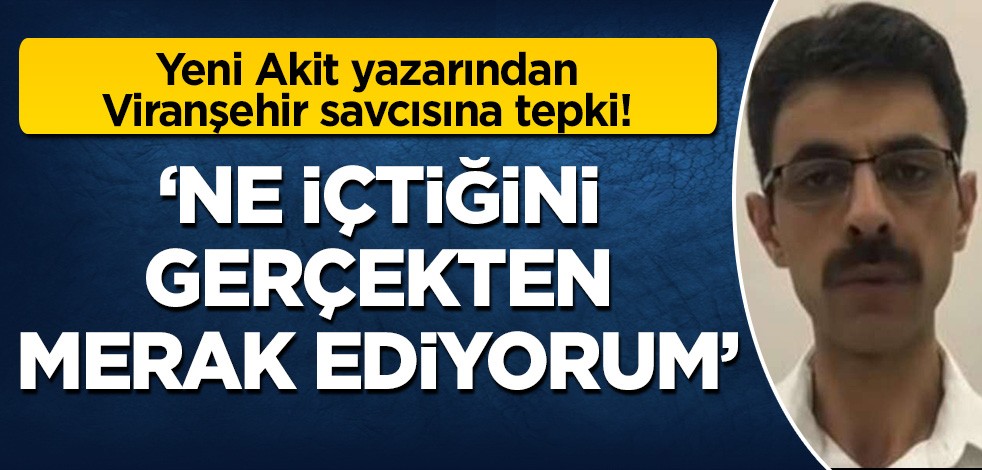 Yeni Akit yazarından Viranşehir savcısına tepki! 'Ne içtiğini gerçekten merak ediyorum'