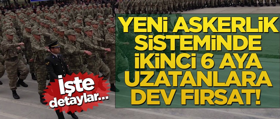 Yeni askerlik sisteminde ikinci 6 aya uzatanlara dev fırsat! İşte detaylar…