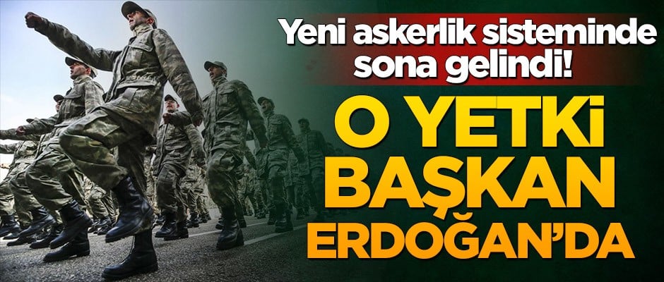 Yeni askerlik sisteminde sona gelindi! Yetki Başkan Erdoğan'da